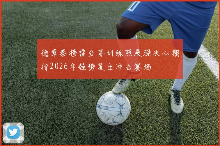 德章泰穆雷分享训练照展现决心期待2026年强势复出冲击赛场
