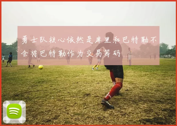勇士队核心依然是库里和巴特勒不会将巴特勒作为交易筹码