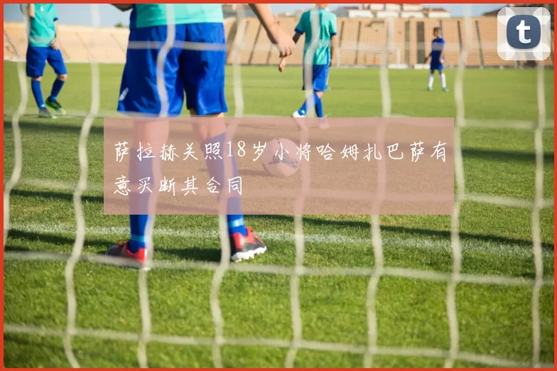 萨拉赫关照18岁小将哈姆扎巴萨有意买断其合同