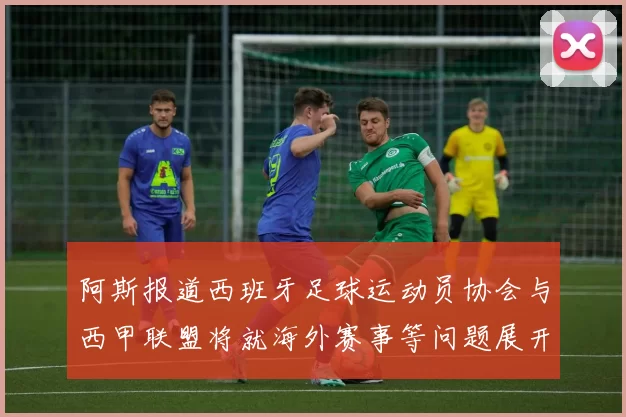 阿斯报道西班牙足球运动员协会与西甲联盟将就海外赛事等问题展开重要谈判