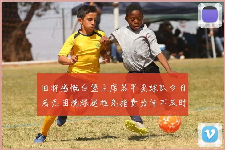 旧将感慨白堡主席若早卖球队今日或无困境球迷难免指责为何不及时出售