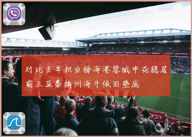 对比去年积分榜海港蓉城申花稳居前三亚泰梅州海牛依旧垫底