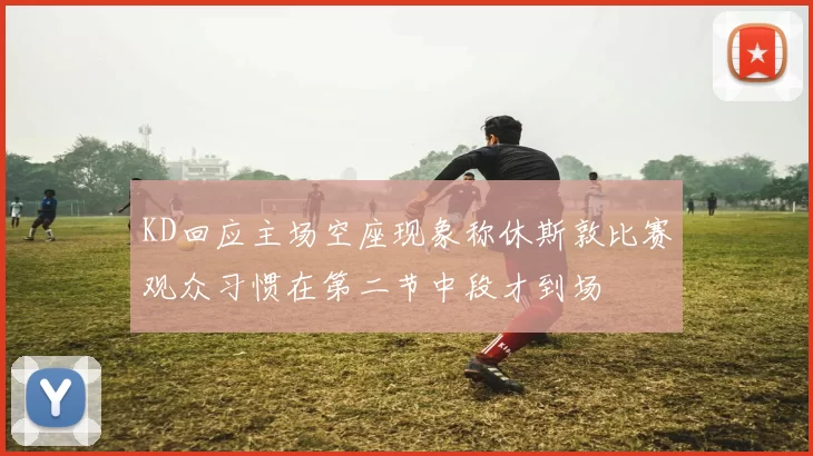KD回应主场空座现象称休斯敦比赛观众习惯在第二节中段才到场