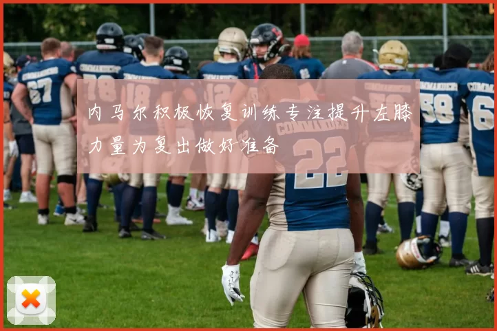 内马尔积极恢复训练专注提升左膝力量为复出做好准备