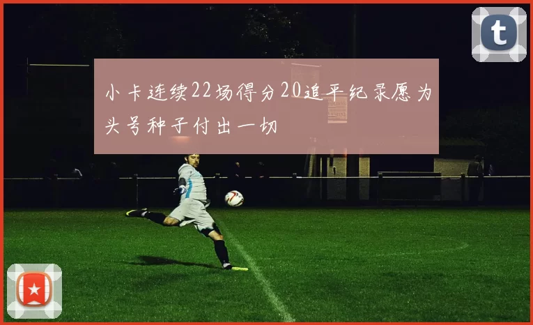 小卡连续22场得分20追平纪录愿为头号种子付出一切
