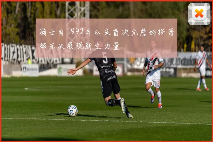 骑士自1992年以来首次无詹姆斯晋级东决展现新生力量