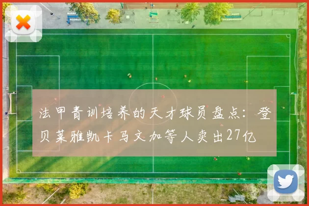 法甲青训培养的天才球员盘点：登贝莱雅凯卡马文加等人卖出27亿