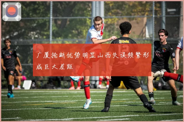 广厦抢断优势明显山西失误频繁形成巨大差距