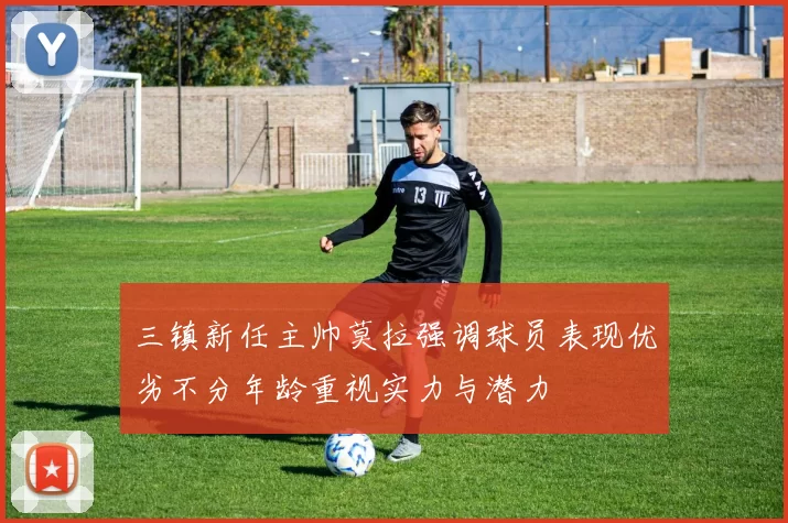 三镇新任主帅莫拉强调球员表现优劣不分年龄重视实力与潜力
