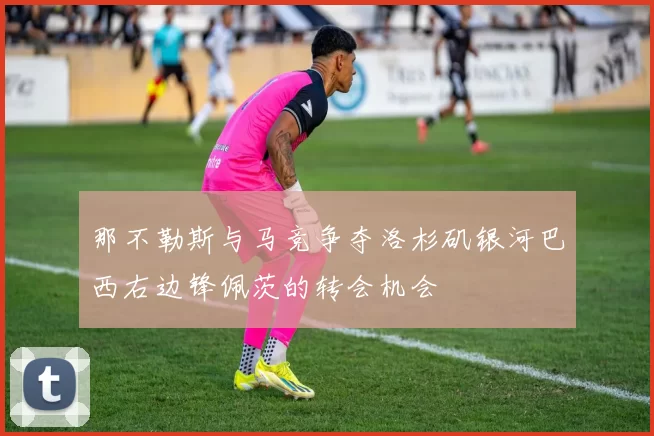 那不勒斯与马竞争夺洛杉矶银河巴西右边锋佩茨的转会机会