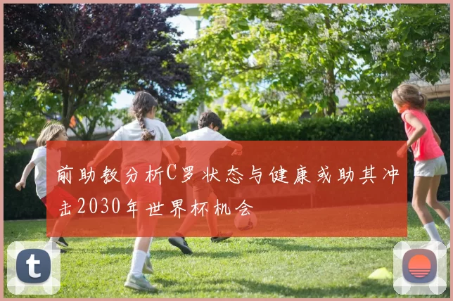 前助教分析C罗状态与健康或助其冲击2030年世界杯机会