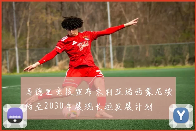 马德里竞技宣布朱利亚诺西蒙尼续约至2030年展现长远发展计划