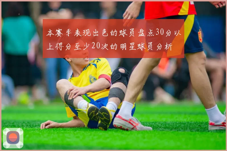 本赛季表现出色的球员盘点30分以上得分至少20次的明星球员分析